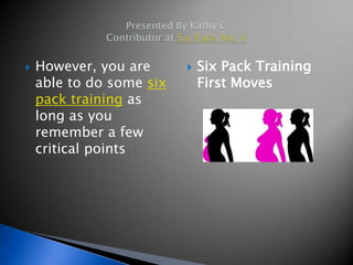    However, you are         Six Pack Training
    able to do some six       First Moves
    pack training as
    long as you
    remember a few
    critical points
 