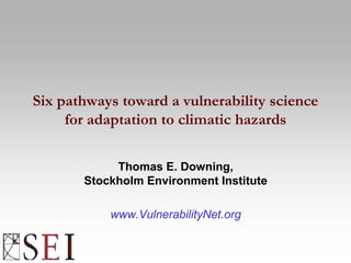 Six pathways toward a vulnerability science
for adaptation to climatic hazards
Thomas E. Downing,
Stockholm Environment Institute
www.VulnerabilityNet.org
 