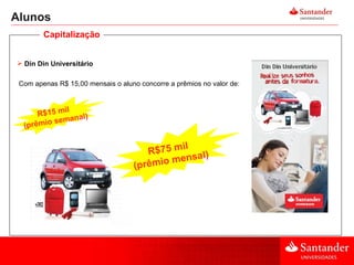 Alunos Din Din Universitário Com apenas R$ 15,00 mensais o aluno concorre a prêmios no valor de: R$15 mil  (prêmio semanal) R$75 mil  (prêmio mensal) Capitalização 