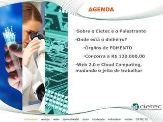 Sobre o Cietec e o Palestrante Onde está o dinheiro? Órgãos de FOMENTO Concorra a R$ 120.000,00 Web 2.0 e Cloud Computing, mudando o jeito de trabalhar AGENDA 