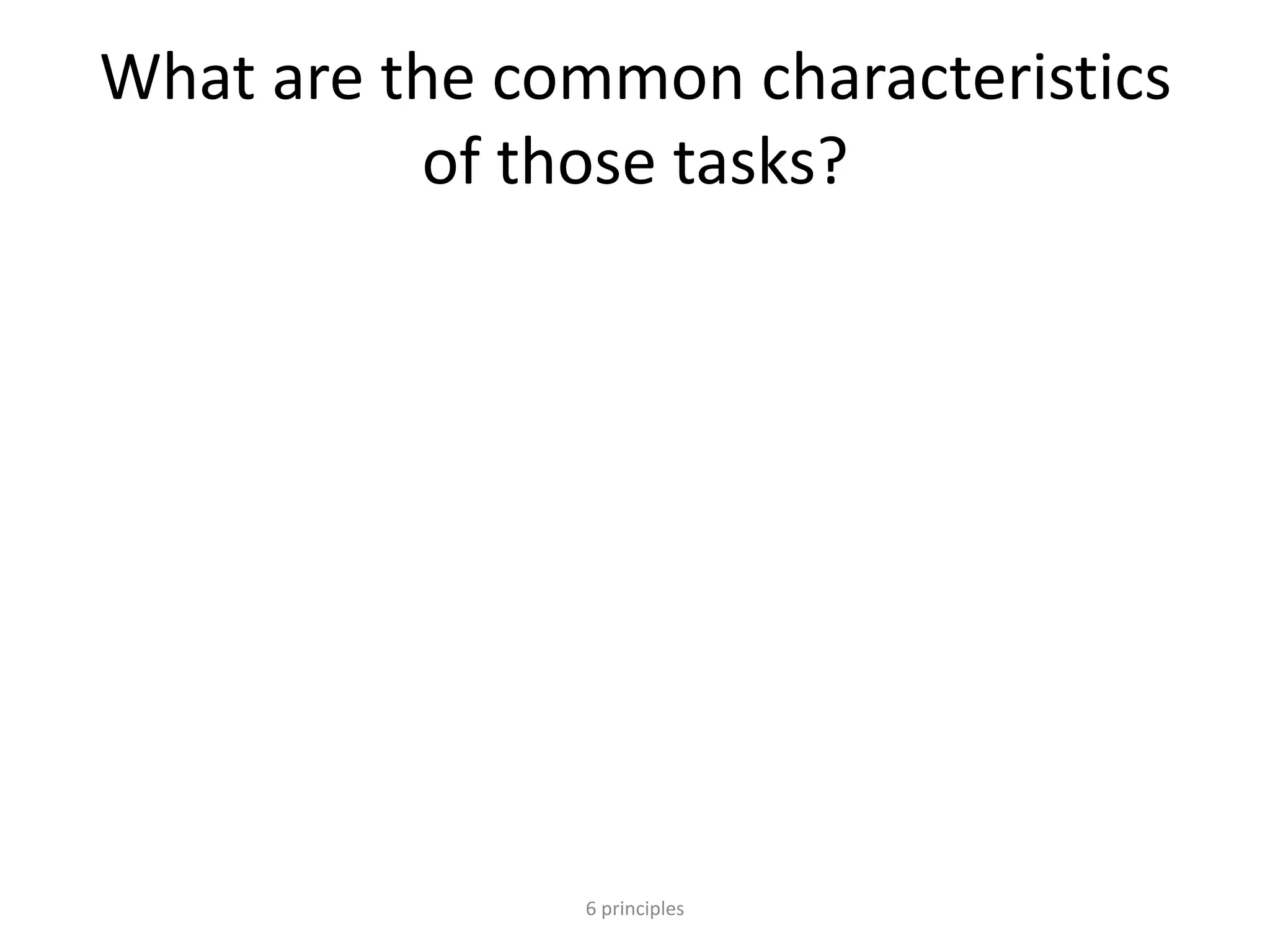 What are the common characteristics
of those tasks?
6 principles
 