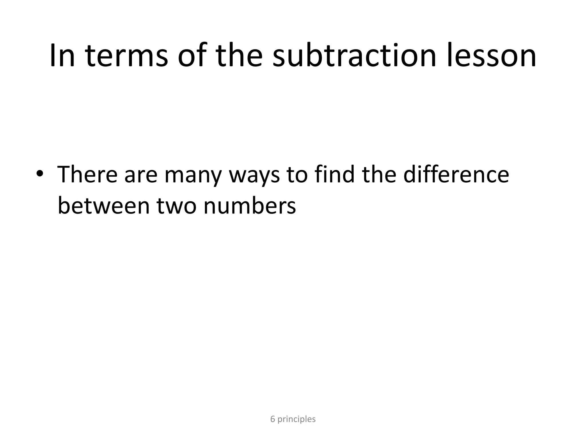 In terms of the subtraction lesson
• There are many ways to find the difference
between two numbers
6 principles
 