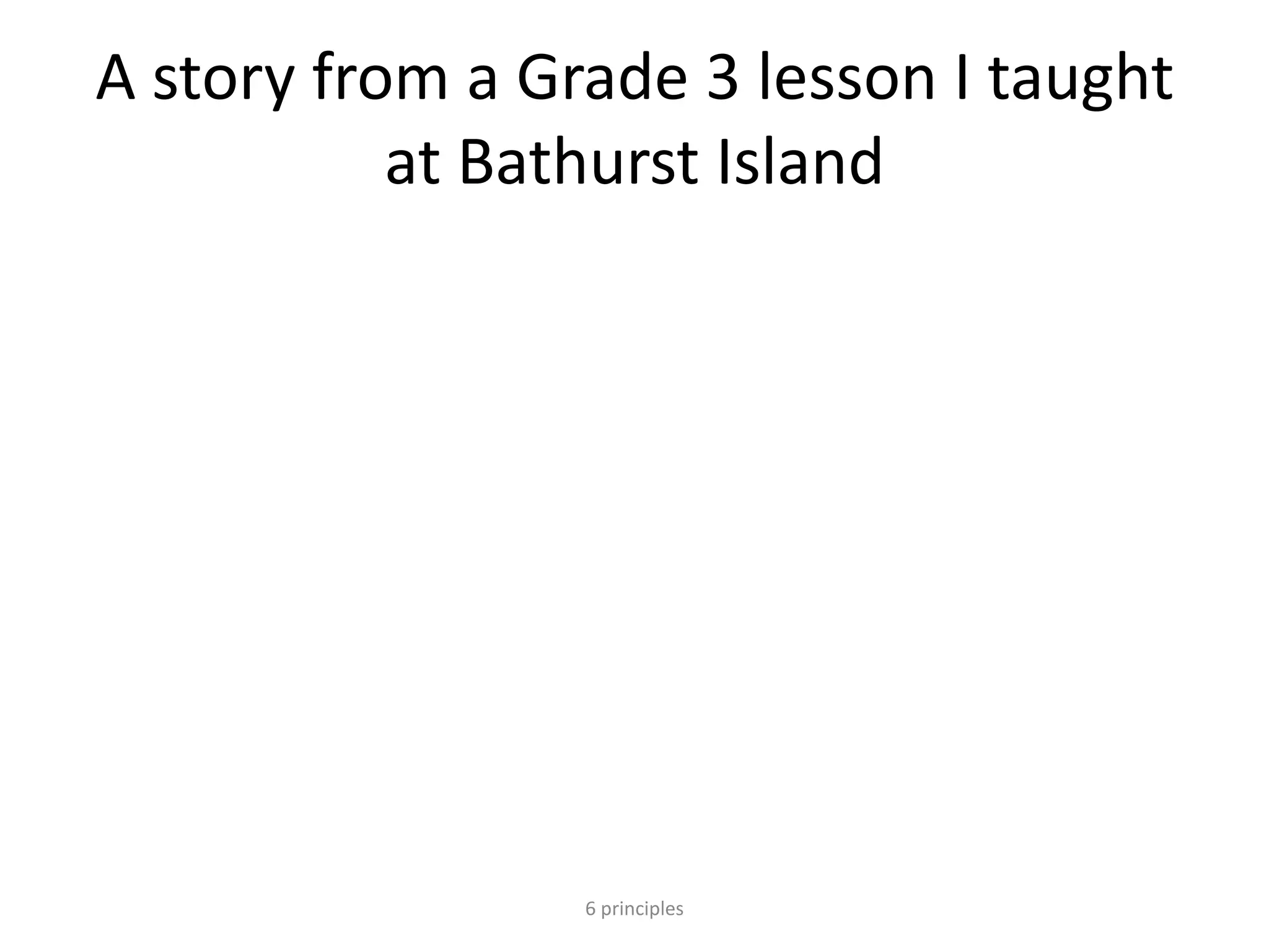 A story from a Grade 3 lesson I taught
at Bathurst Island
6 principles
 