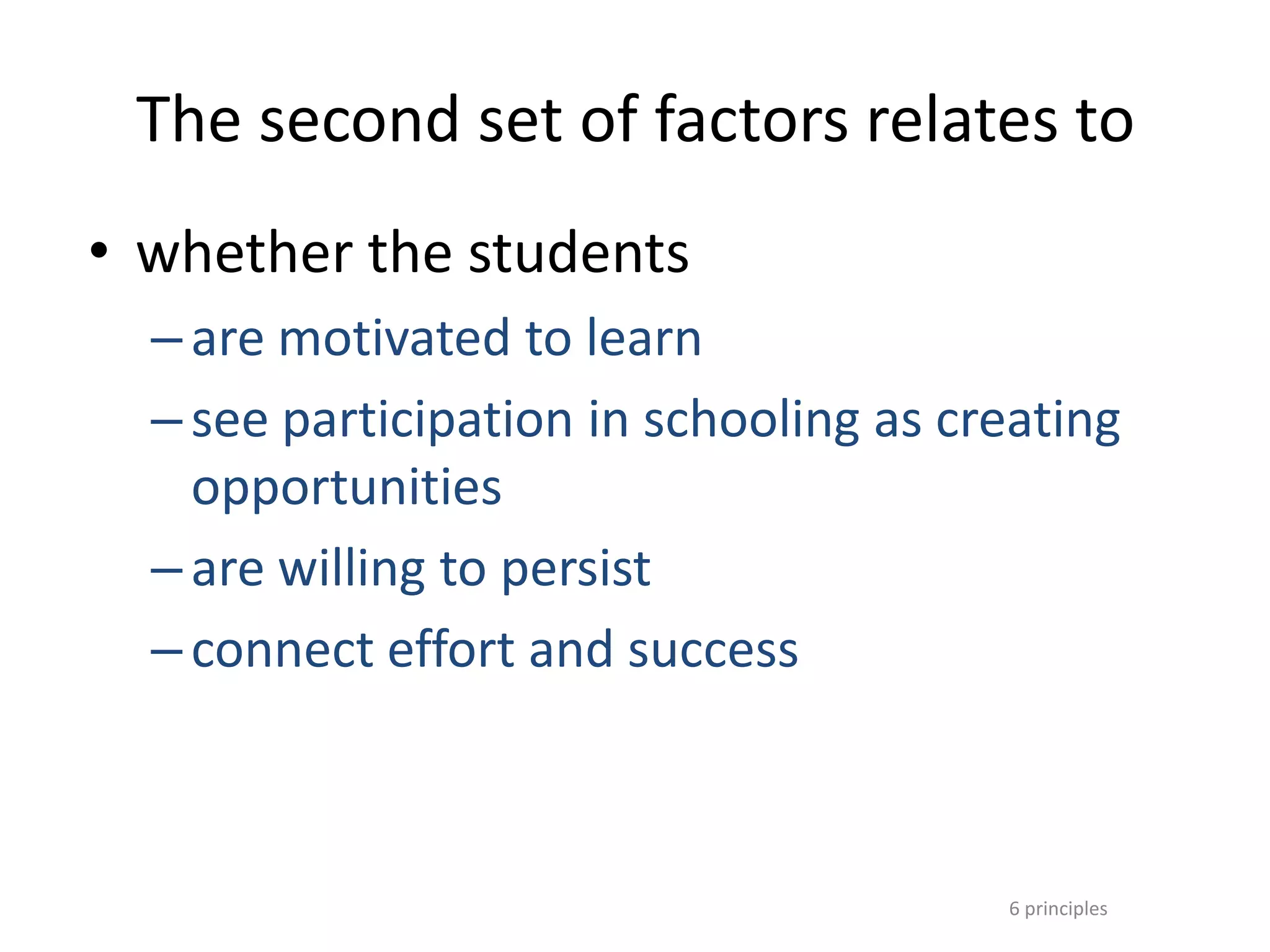 6 principles
The second set of factors relates to
• whether the students
–are motivated to learn
–see participation in schooling as creating
opportunities
–are willing to persist
–connect effort and success
 