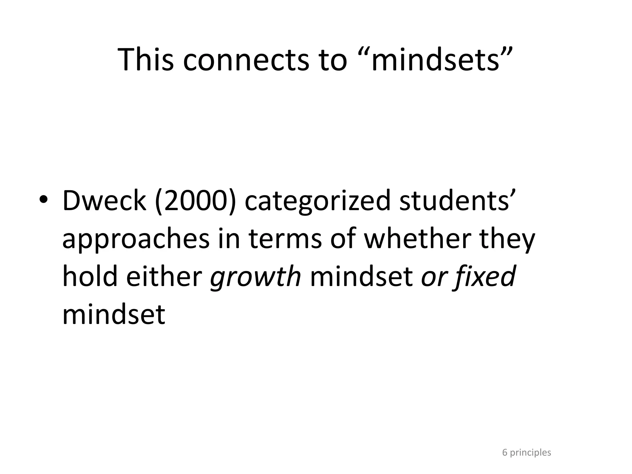 6 principles
This connects to “mindsets”
• Dweck (2000) categorized students’
approaches in terms of whether they
hold either growth mindset or fixed
mindset
 