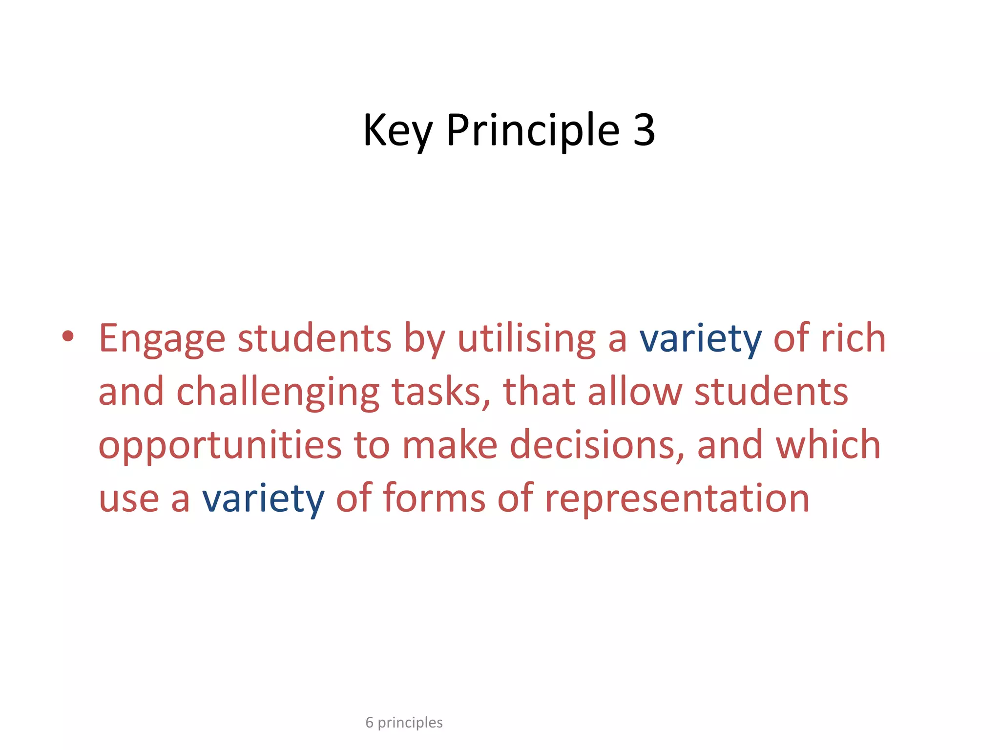 Key Principle 3
• Engage students by utilising a variety of rich
and challenging tasks, that allow students
opportunities to make decisions, and which
use a variety of forms of representation
6 principles
 