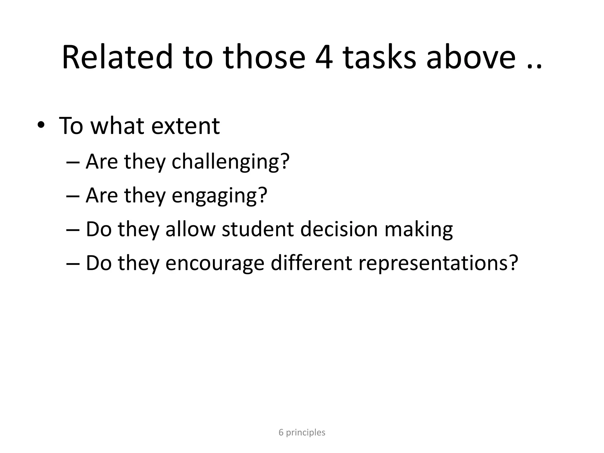 Related to those 4 tasks above ..
• To what extent
– Are they challenging?
– Are they engaging?
– Do they allow student decision making
– Do they encourage different representations?
6 principles
 