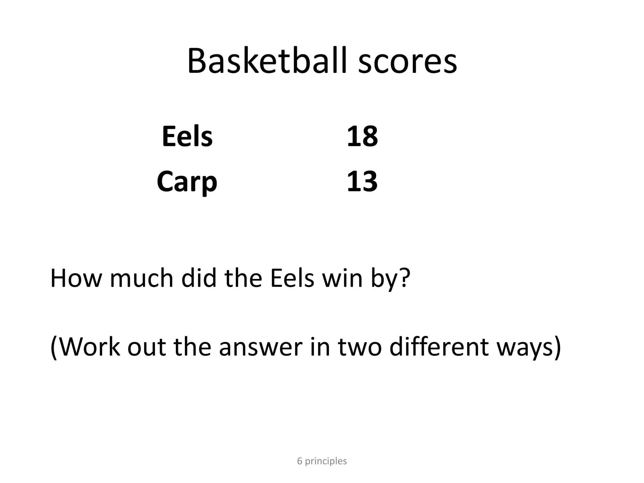 Basketball scores
Eels 18
Carp 13
6 principles
How much did the Eels win by?
(Work out the answer in two different ways)
 