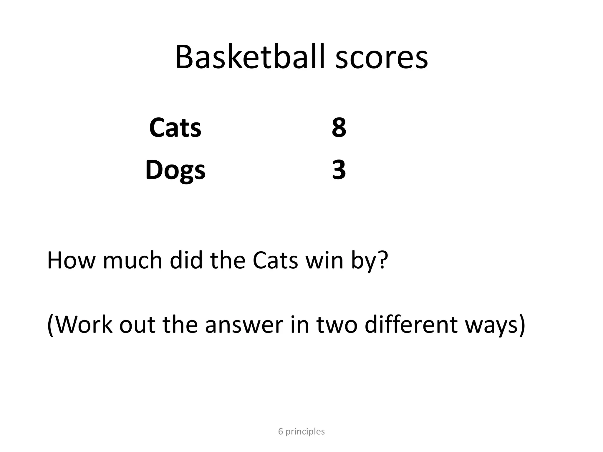 Basketball scores
Cats 8
Dogs 3
6 principles
How much did the Cats win by?
(Work out the answer in two different ways)
 