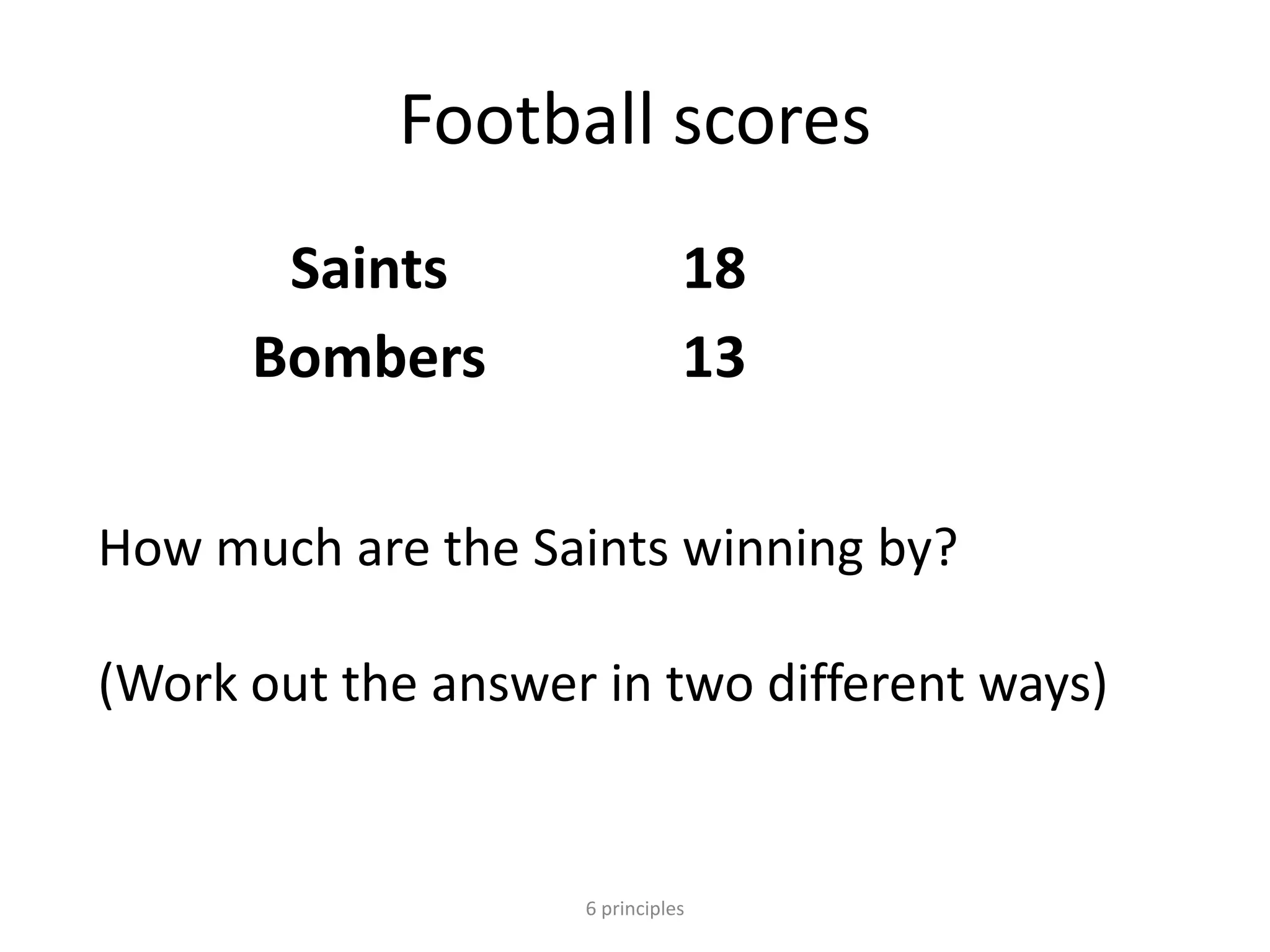 Football scores
Saints 18
Bombers 13
6 principles
How much are the Saints winning by?
(Work out the answer in two different ways)
 