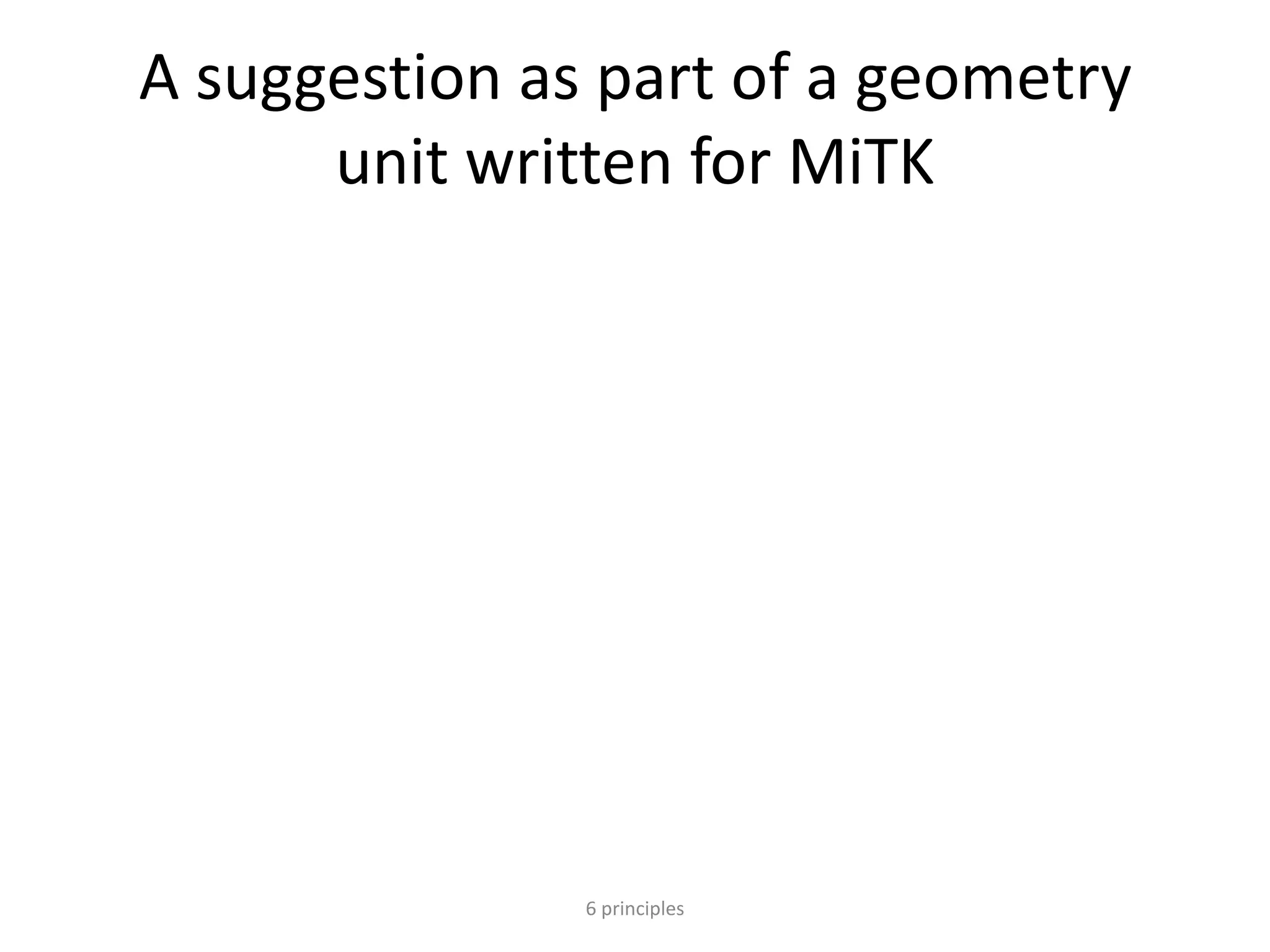 A suggestion as part of a geometry
unit written for MiTK
6 principles
 