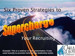 Supercharge Six Proven Strategies to Your  Recruiting Example: This is a webinar or ‘live’ presentation. It was used recently to promote Carla’s 3-day leadership series. 