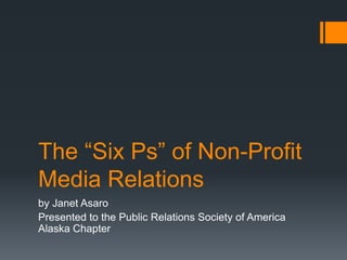 The “Six Ps” of Non-Profit
Media Relations
by Janet Asaro
Presented to the Public Relations Society of America
Alaska Chapter
 