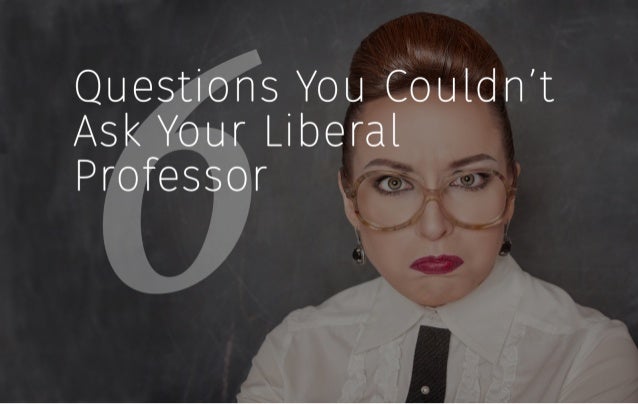 Questions You Couldn't
Ask Your Liberal
Professor 1 