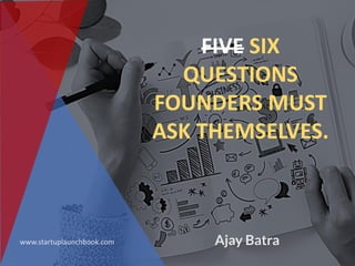 FIVE SIX
QUESTIONS
FOUNDERS MUST
ASK THEMSELVES.
Ajay Batrawww.startuplaunchbook.com
 