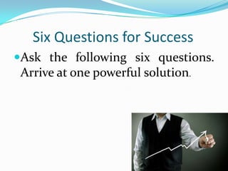 Six Questions for Success
Ask the following six questions.
 Arrive at one powerful solution.
 