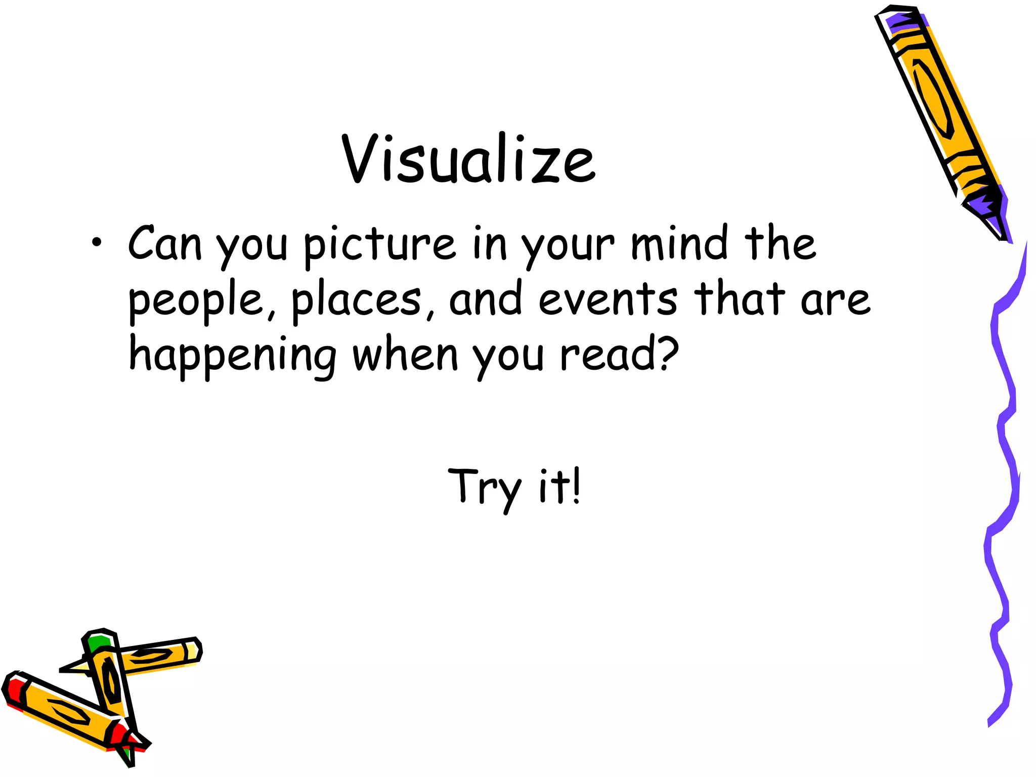 Visualize Can you picture in your mind the people, places, and events that are happening when you read? Try it!