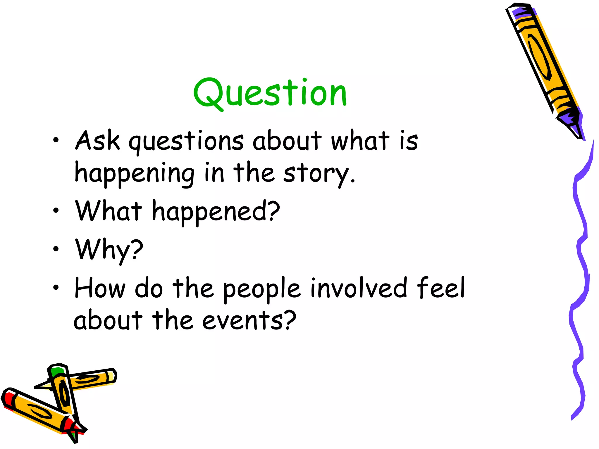 Question Ask questions about what is happening in the story. What happened? Why? How do the people involved feel about the events?