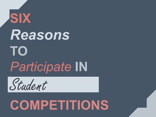 SIX
Reasons
TO
Participate IN
Student
COMPETITIONS
 