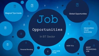 Job
In BT Sector
Opportunities
Global Opportunities
MEASURING
YOUR
SUCCESS
MOST
REWARDING
JOB
HOW TO’s
Personal Branding
Magical Tips Inside
Let’s come
& see
 