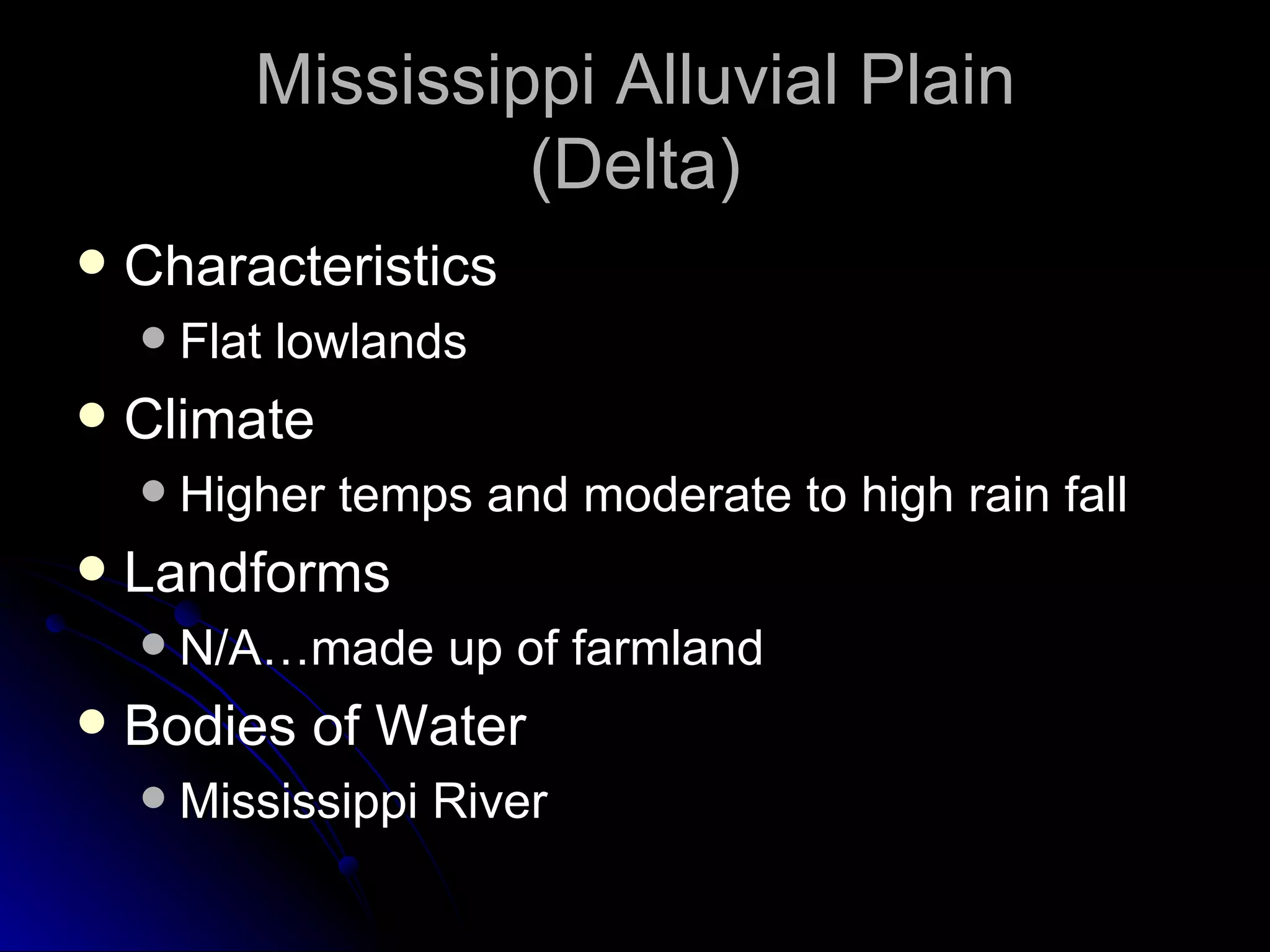Mississippi Alluvial Plain (Delta) Characteristics Flat lowlands Climate Higher temps and moderate to high rain fall Landforms N/A…made up of farmland Bodies of Water Mississippi River