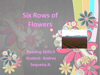 Six Rows of
  Flowers


 Reading Skills II
 Student: Andrea
   Sequeira A.
 