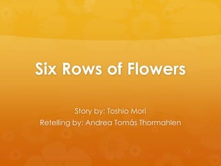 Six Rows of Flowers
Story by: Toshio Mori
Retelling by: Andrea Tomás Thormahlen
 