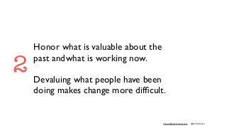 esther@estherderby.com @estherderby
Honor what is valuable about the
past andwhat is working now.
Devaluing what people have been
doing makes change more difﬁcult.
2
 