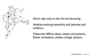 esther@estherderby.com @estherderby
Don’t rely only on the formal hierarchy.
Analyze existing networks, and activate and
enhance.
Networks diffuse ideas, create connections,
foster innovation, create a larger picture.
 