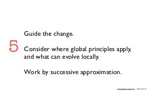 esther@estherderby.com @estherderby
Guide the change.
Consider where global principles apply,
and what can evolve locally.
Work by successive approximation.
5
 