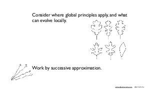 esther@estherderby.com @estherderby
Consider where global principles apply, and what
can evolve locally.
Work by successive approximation.
 