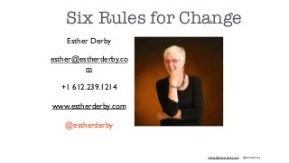 esther@estherderby.com @estherderby
Esther Derby
esther@estherderby.co
m
+1 612.239.1214
www.estherderby.com
@estherderby
Six Rules for Change
 