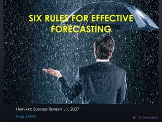 SIX RULES FOR EFFECTIVE
FORECASTING
HARVARD BUSINESS REVIEW/ JUL 2007
PAUL SAFFO BY: V. SHAMEKHI
 