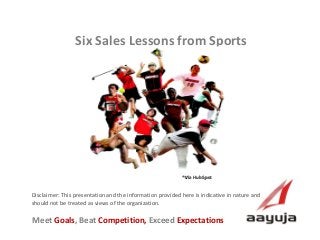 Six Sales Lessons from Sports
Visit us at www.aayuja.com

*Via HubSpot

Disclaimer: This presentation and the information provided here is indicative in nature and
should not be treated as views of the organization.

Meet Goals, Beat Competition, Exceed Expectations
AAyuja © 2013

 