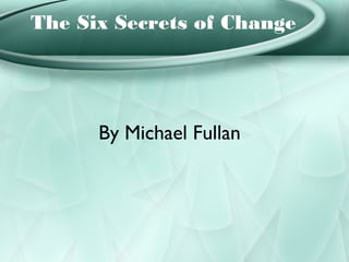 The Six Secrets of Change




      By Michael Fullan
 