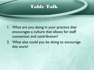 Table Talk



1. What are you doing in your practice that
   encourages a culture that allows for staff
   connection and contribution?
2. What else could you be doing to encourage
   this work?
 