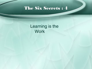 The Six Secrets : 4


  Learning is the
    Work
 