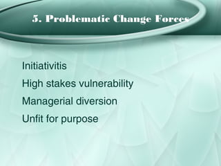 5. Problematic Change Forces



Initiativitis
High stakes vulnerability
Managerial diversion
Unfit for purpose
 