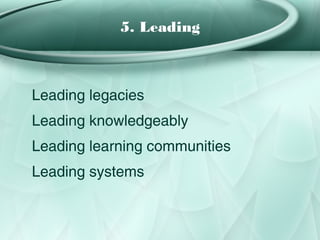 5. Leading



Leading legacies
Leading knowledgeably
Leading learning communities
Leading systems
 