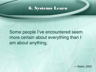 6. Systems Learn




Some people I’ve encountered seem
more certain about everything than I
am about anything.




                               — Rubin, 2003
 