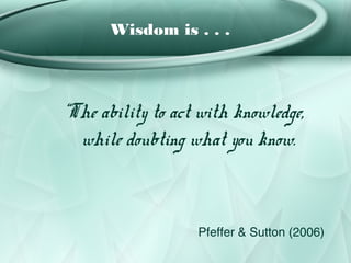 Wisdom is . . .




“The ability to act with knowledge,
  while doubting what you know.



                   Pfeffer & Sutton (2006)
 