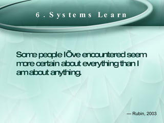 6. Systems Learn <ul><li>Some people I’ve encountered seem more certain about everything than I am about anything. </li></...