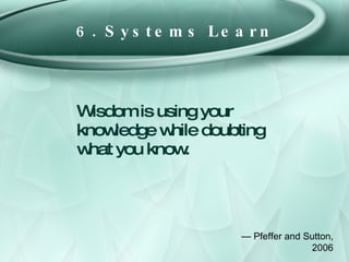 6. Systems Learn <ul><li>Wisdom is using your knowledge while doubting what you know. </li></ul>—  Pfeffer and Sutton, 2006 