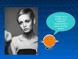 Twiggy es la
modelo que
reflejaba
claramente el
estilo de esta
época
Twiggy es la
modelo que
reflejaba
claramente el
estilo de esta
época
 