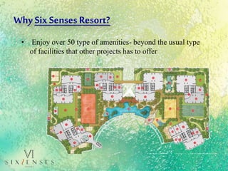 • Enjoy over 50 type of amenities- beyond the usual type
of facilities that other projects has to offer
Why SixSenses Resort?
 