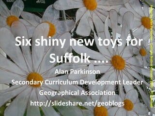 Six shiny new toys for
Suffolk ....
Alan Parkinson
Secondary Curriculum Development Leader
Geographical Association
http://slideshare.net/geoblogs
ImagebyAlanParkinson–Latitudefestivalentrance2010–CCllicensed
 