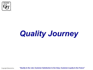 Quality Journey

Copyright Motorola Inc.

“Quality Is Our Job, Customer Satisfaction Is Our Duty, Customer Loyalty Is Our Future”

 