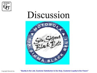 Discussion

Copyright Motorola Inc.

“Quality Is Our Job, Customer Satisfaction Is Our Duty, Customer Loyalty Is Our Future”

 