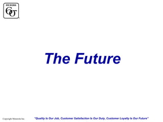 The Future

Copyright Motorola Inc.

“Quality Is Our Job, Customer Satisfaction Is Our Duty, Customer Loyalty Is Our Future”

 