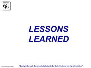 LESSONS
LEARNED

Copyright Motorola Inc.

“Quality Is Our Job, Customer Satisfaction Is Our Duty, Customer Loyalty Is Our Future”

 